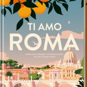 Ti amo Roma - Italienische Rezepte und Geschichten