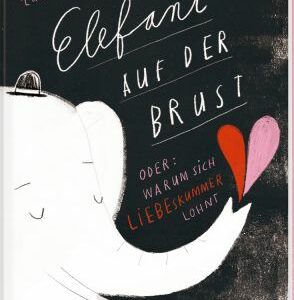 ELEFANT AUF DER BRUST oder: Warum sich Liebeskummer lohnt